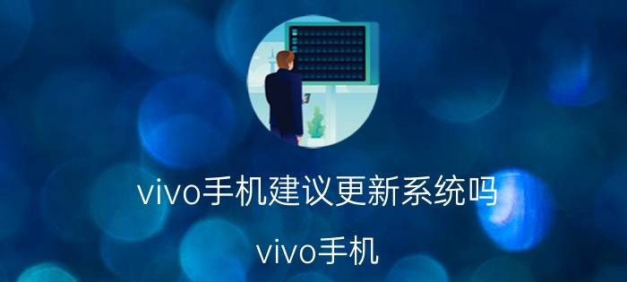 vivo手机建议更新系统吗 vivo手机，刚刚系统来了通知，要不要更新呢？谁和我一样呀？